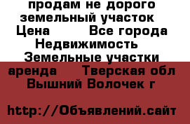 продам не дорого земельный участок › Цена ­ 80 - Все города Недвижимость » Земельные участки аренда   . Тверская обл.,Вышний Волочек г.